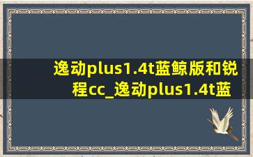 逸动plus1.4t蓝鲸版和锐程cc_逸动plus1.4t蓝鲸版和锐程cc蓝鲸