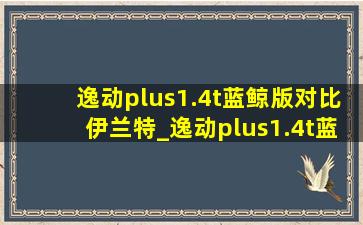 逸动plus1.4t蓝鲸版对比伊兰特_逸动plus1.4t蓝鲸版对比奇瑞