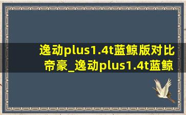 逸动plus1.4t蓝鲸版对比帝豪_逸动plus1.4t蓝鲸版对比速腾1.4t