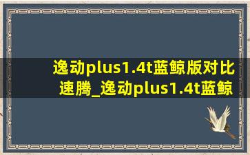 逸动plus1.4t蓝鲸版对比速腾_逸动plus1.4t蓝鲸版对比速腾1.4t