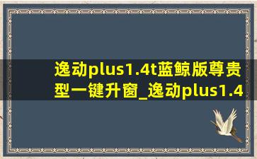 逸动plus1.4t蓝鲸版尊贵型一键升窗_逸动plus1.4t蓝鲸版尊贵型一公里几毛