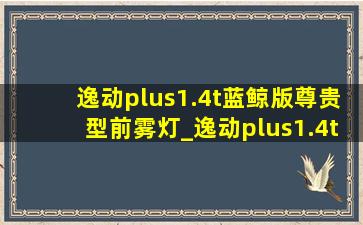 逸动plus1.4t蓝鲸版尊贵型前雾灯_逸动plus1.4t蓝鲸版尊贵型测评