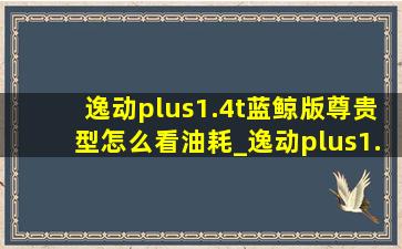 逸动plus1.4t蓝鲸版尊贵型怎么看油耗_逸动plus1.4t蓝鲸版尊贵型怎么样