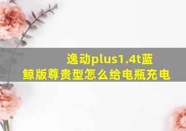 逸动plus1.4t蓝鲸版尊贵型怎么给电瓶充电