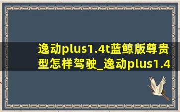 逸动plus1.4t蓝鲸版尊贵型怎样驾驶_逸动plus1.4t蓝鲸版尊贵型怎么开