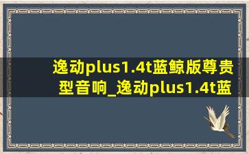 逸动plus1.4t蓝鲸版尊贵型音响_逸动plus1.4t蓝鲸版尊贵型音响有几个