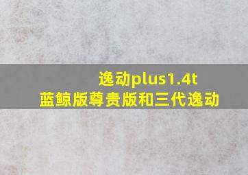 逸动plus1.4t蓝鲸版尊贵版和三代逸动