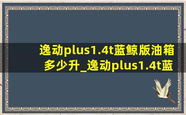 逸动plus1.4t蓝鲸版油箱多少升_逸动plus1.4t蓝鲸版油箱是多少升