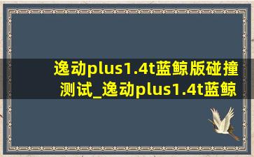 逸动plus1.4t蓝鲸版碰撞测试_逸动plus1.4t蓝鲸版碰撞测试评测