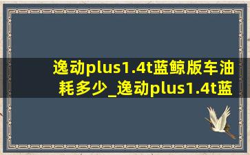 逸动plus1.4t蓝鲸版车油耗多少_逸动plus1.4t蓝鲸版真实油耗