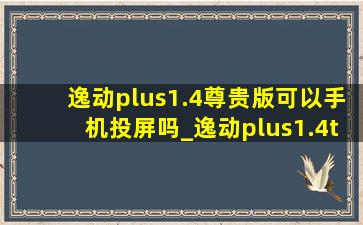 逸动plus1.4尊贵版可以手机投屏吗_逸动plus1.4t尊贵型手机怎么投屏