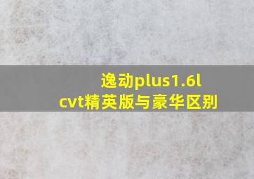 逸动plus1.6lcvt精英版与豪华区别