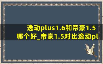 逸动plus1.6和帝豪1.5哪个好_帝豪1.5对比逸动plus1.6