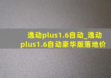 逸动plus1.6自动_逸动plus1.6自动豪华版落地价