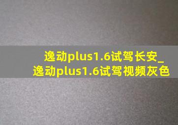 逸动plus1.6试驾长安_逸动plus1.6试驾视频灰色