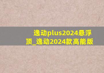 逸动plus2024悬浮顶_逸动2024款高能版