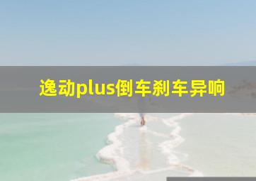 逸动plus倒车刹车异响