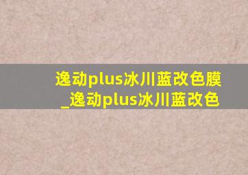 逸动plus冰川蓝改色膜_逸动plus冰川蓝改色