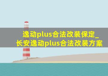 逸动plus合法改装保定_长安逸动plus合法改装方案