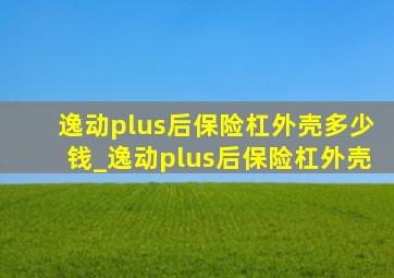 逸动plus后保险杠外壳多少钱_逸动plus后保险杠外壳