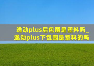 逸动plus后包围是塑料吗_逸动plus下包围是塑料的吗