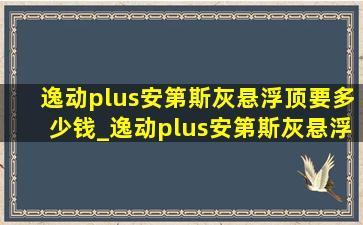 逸动plus安第斯灰悬浮顶要多少钱_逸动plus安第斯灰悬浮顶