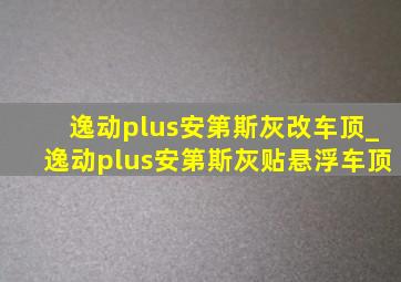 逸动plus安第斯灰改车顶_逸动plus安第斯灰贴悬浮车顶