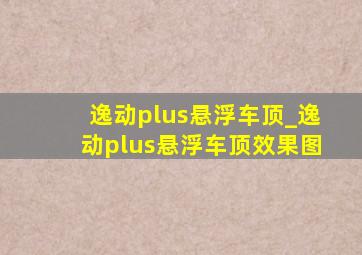 逸动plus悬浮车顶_逸动plus悬浮车顶效果图