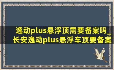 逸动plus悬浮顶需要备案吗_长安逸动plus悬浮车顶要备案吗