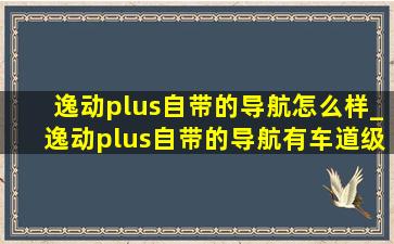 逸动plus自带的导航怎么样_逸动plus自带的导航有车道级功能吗