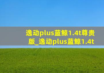 逸动plus蓝鲸1.4t尊贵版_逸动plus蓝鲸1.4t