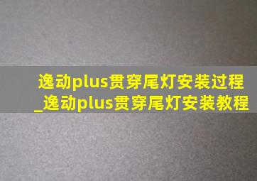 逸动plus贯穿尾灯安装过程_逸动plus贯穿尾灯安装教程