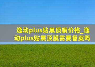 逸动plus贴黑顶膜价格_逸动plus贴黑顶膜需要备案吗