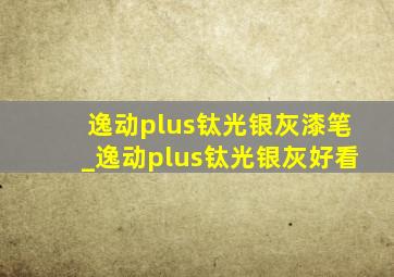 逸动plus钛光银灰漆笔_逸动plus钛光银灰好看