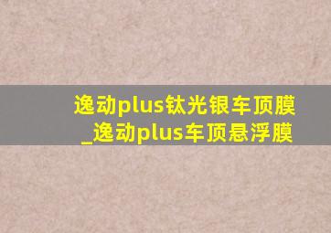 逸动plus钛光银车顶膜_逸动plus车顶悬浮膜