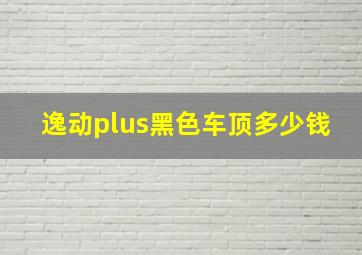 逸动plus黑色车顶多少钱