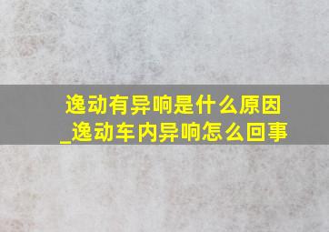 逸动有异响是什么原因_逸动车内异响怎么回事