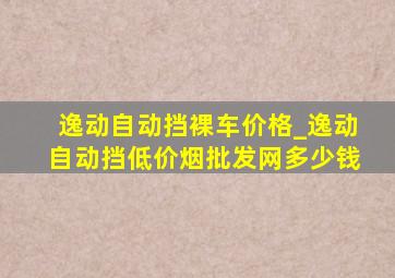 逸动自动挡裸车价格_逸动自动挡(低价烟批发网)多少钱