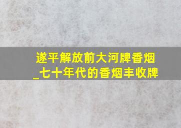 遂平解放前大河牌香烟_七十年代的香烟丰收牌