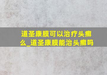 道圣康膜可以治疗头癣么_道圣康膜能治头癣吗