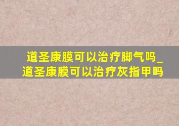 道圣康膜可以治疗脚气吗_道圣康膜可以治疗灰指甲吗