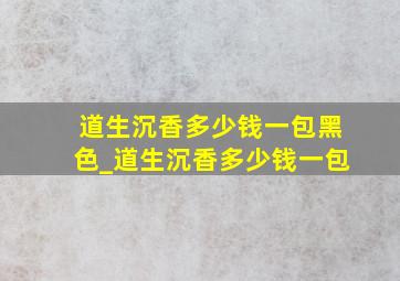 道生沉香多少钱一包黑色_道生沉香多少钱一包