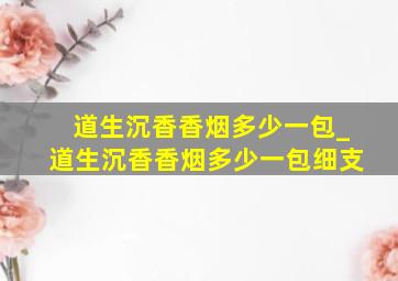 道生沉香香烟多少一包_道生沉香香烟多少一包细支