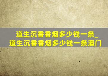 道生沉香香烟多少钱一条_道生沉香香烟多少钱一条澳门