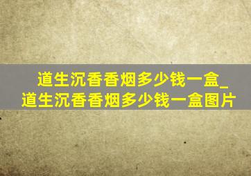 道生沉香香烟多少钱一盒_道生沉香香烟多少钱一盒图片