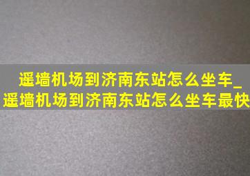 遥墙机场到济南东站怎么坐车_遥墙机场到济南东站怎么坐车最快