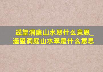 遥望洞庭山水翠什么意思_遥望洞庭山水翠是什么意思