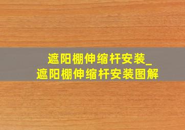 遮阳棚伸缩杆安装_遮阳棚伸缩杆安装图解