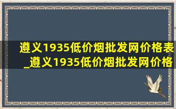 遵义1935(低价烟批发网)价格表_遵义1935(低价烟批发网)价格表