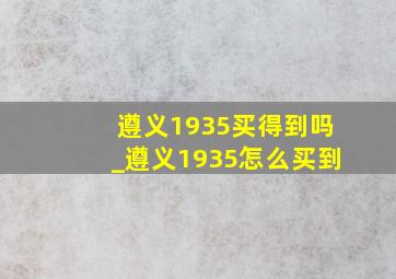 遵义1935买得到吗_遵义1935怎么买到